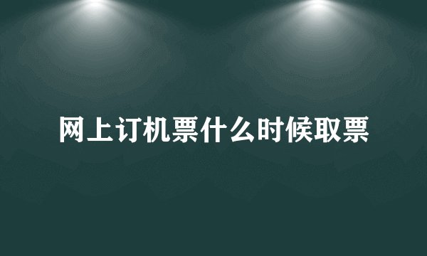 网上订机票什么时候取票