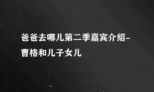 爸爸去哪儿第二季嘉宾介绍-曹格和儿子女儿
