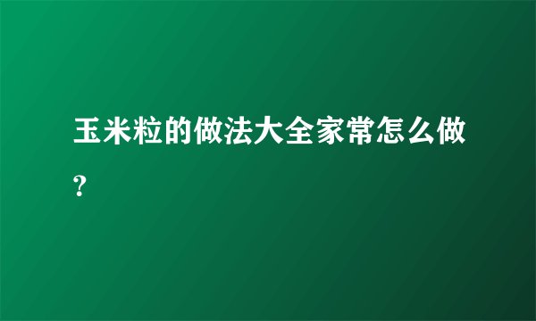 玉米粒的做法大全家常怎么做？