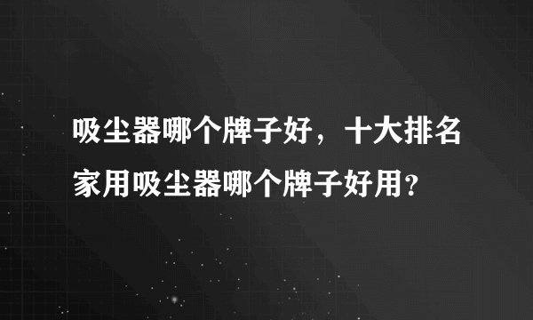吸尘器哪个牌子好，十大排名家用吸尘器哪个牌子好用？