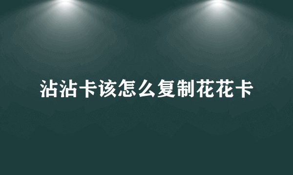 沾沾卡该怎么复制花花卡