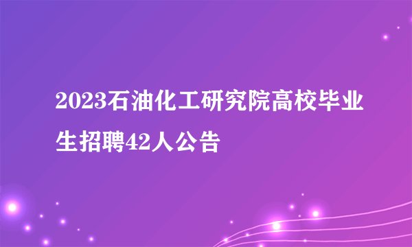 2023石油化工研究院高校毕业生招聘42人公告