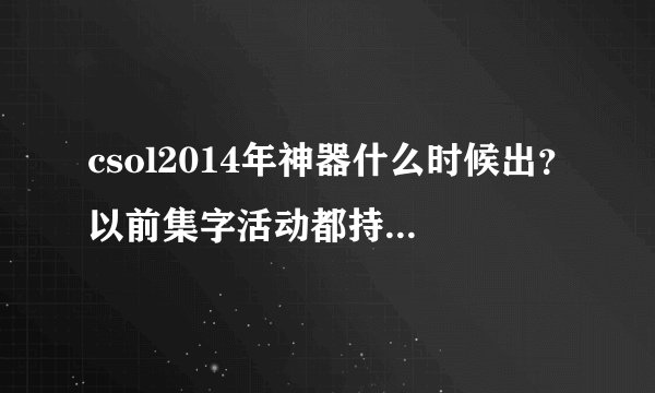 csol2014年神器什么时候出?以前集字活动都持续多久啊?