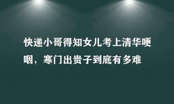 快递小哥得知女儿考上清华哽咽，寒门出贵子到底有多难