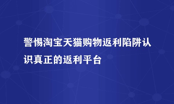 警惕淘宝天猫购物返利陷阱认识真正的返利平台