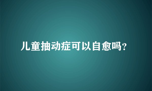 儿童抽动症可以自愈吗？