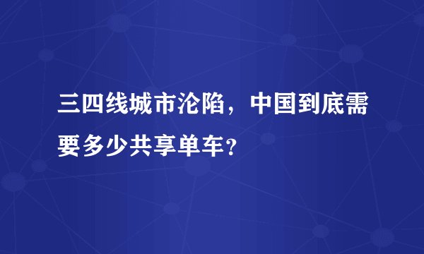 三四线城市沦陷，中国到底需要多少共享单车？