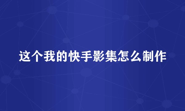 这个我的快手影集怎么制作