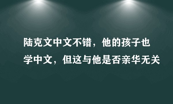 陆克文中文不错，他的孩子也学中文，但这与他是否亲华无关