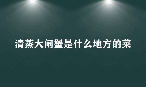 清蒸大闸蟹是什么地方的菜