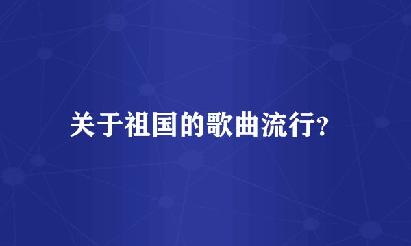 关于祖国的歌曲流行？
