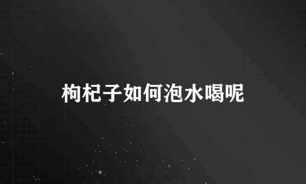 枸杞子如何泡水喝呢