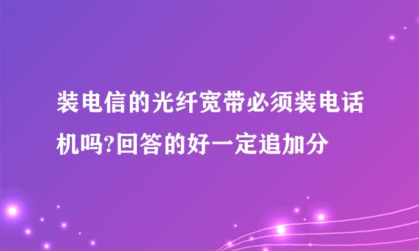 装电信的光纤宽带必须装电话机吗?回答的好一定追加分