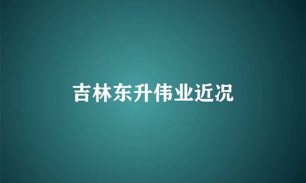 吉林东升伟业近况