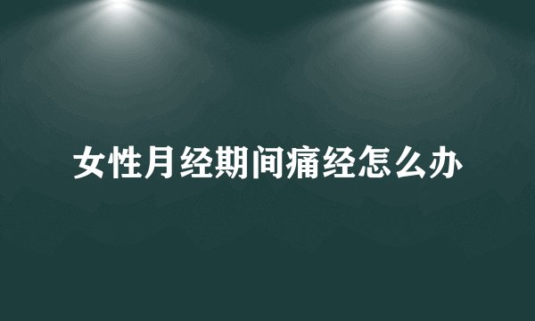 女性月经期间痛经怎么办