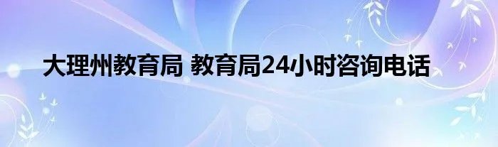 大理州教育局 教育局24小时咨询电话