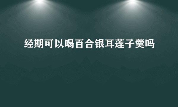 经期可以喝百合银耳莲子羹吗