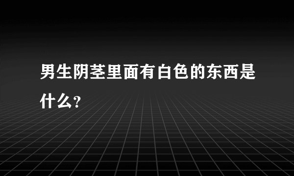 男生阴茎里面有白色的东西是什么？