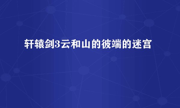 轩辕剑3云和山的彼端的迷宫