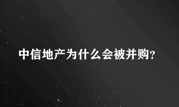 中信地产为什么会被并购？