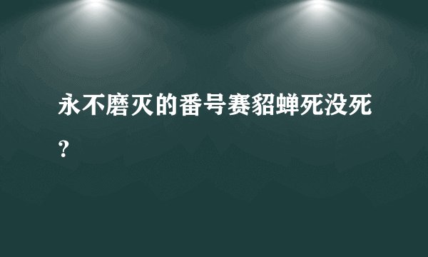 永不磨灭的番号赛貂蝉死没死？