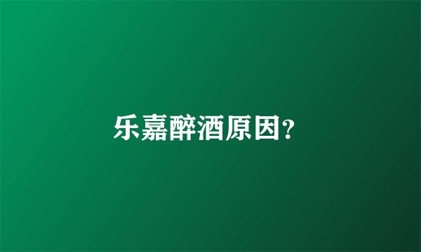 乐嘉醉酒原因？