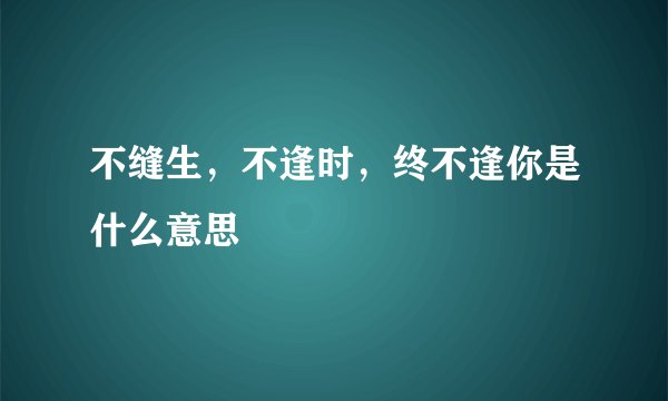 不缝生，不逢时，终不逢你是什么意思