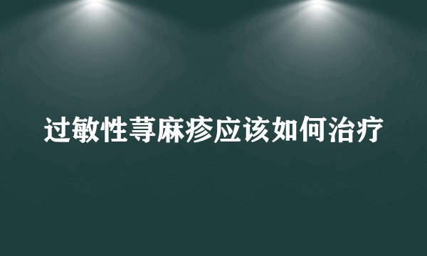 过敏性荨麻疹应该如何治疗