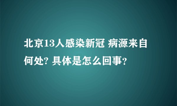 北京13人感染新冠 病源来自何处? 具体是怎么回事？