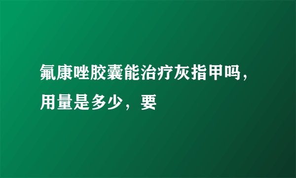 氟康唑胶囊能治疗灰指甲吗，用量是多少，要