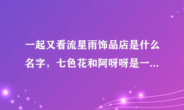 一起又看流星雨饰品店是什么名字,七色花和阿呀呀是一个品牌吗