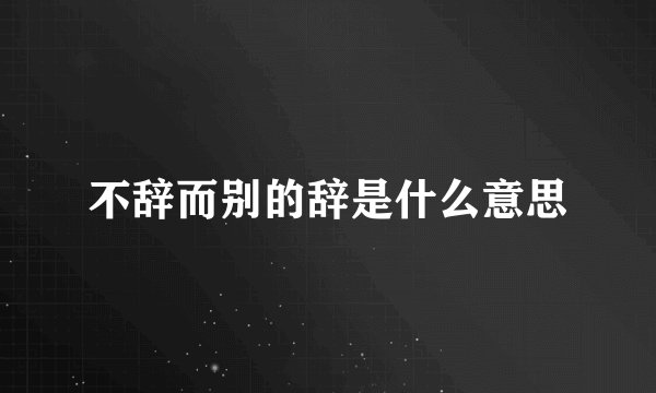 不辞而别的辞是什么意思