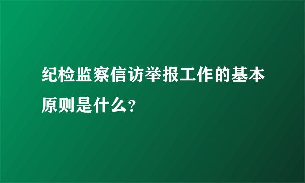 纪检监察信访举报工作的基本原则是什么?