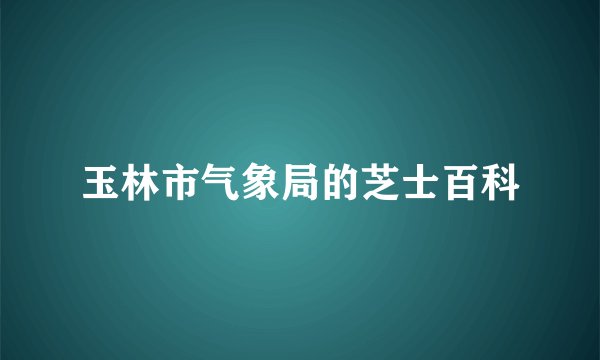 玉林市气象局的芝士百科