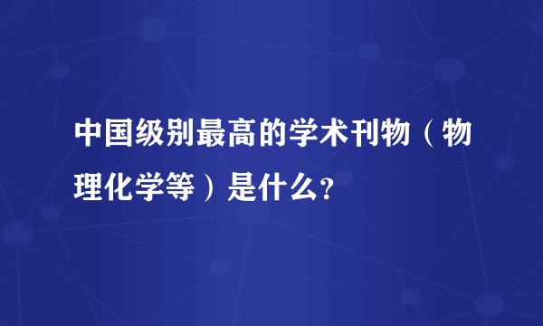 中国级别最高的学术刊物（物理化学等）是什么？