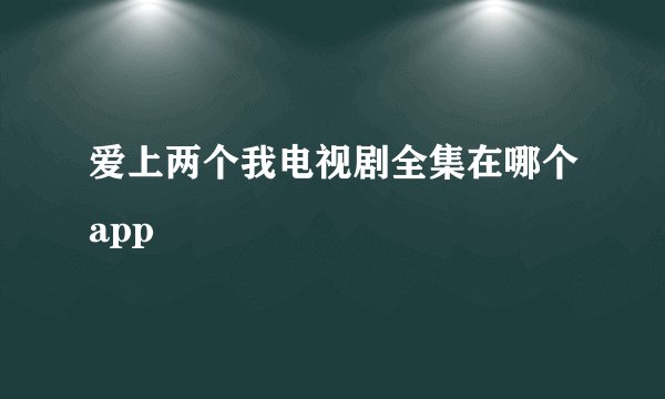 爱上两个我电视剧全集在哪个app