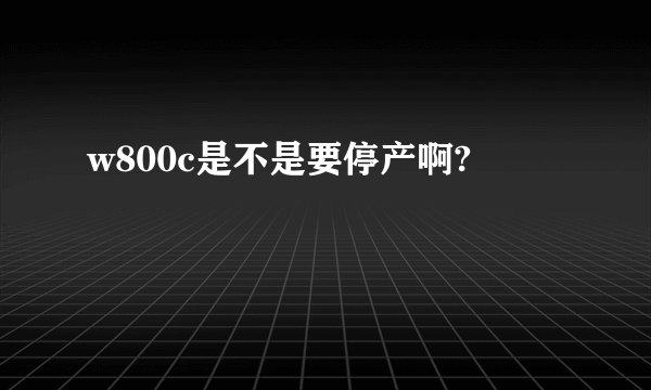 w800c是不是要停产啊?