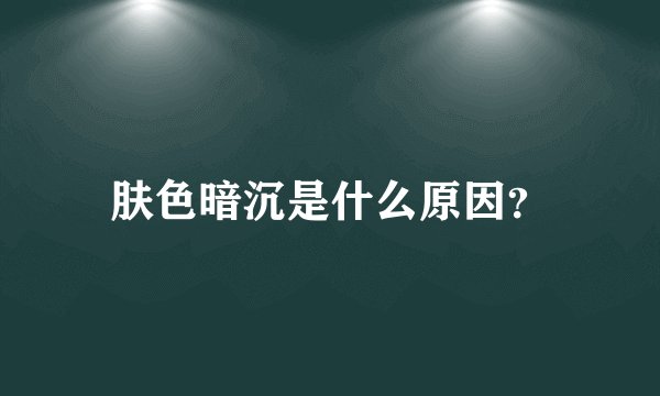 肤色暗沉是什么原因？