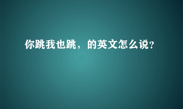 你跳我也跳，的英文怎么说？