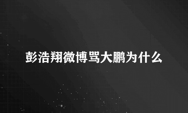 彭浩翔微博骂大鹏为什么