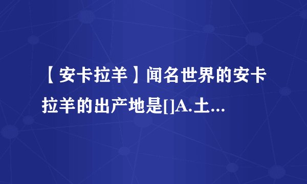 【安卡拉羊】闻名世界的安卡拉羊的出产地是[]A.土耳其B.伊朗C....
