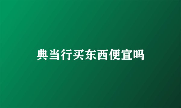 典当行买东西便宜吗