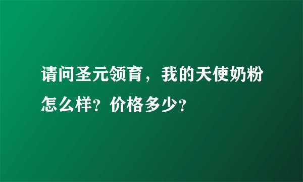 请问圣元领育，我的天使奶粉怎么样？价格多少？