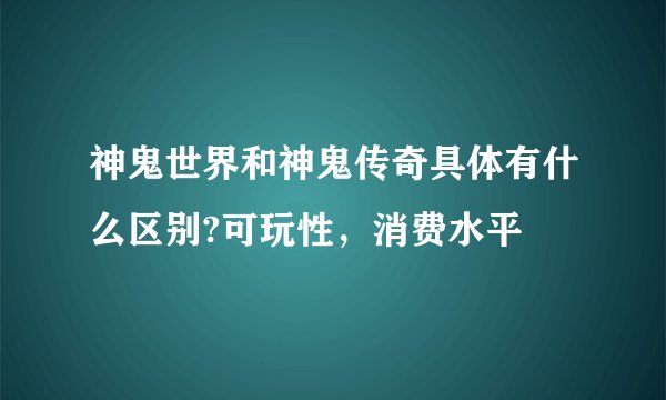 神鬼世界和神鬼传奇具体有什么区别?可玩性，消费水平