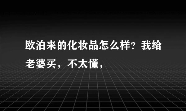 欧泊来的化妆品怎么样？我给老婆买，不太懂，