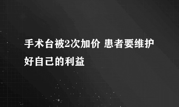 手术台被2次加价 患者要维护好自己的利益