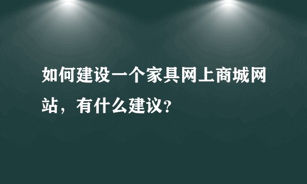 如何建设一个家具网上商城网站，有什么建议？