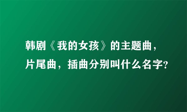 韩剧《我的女孩》的主题曲,片尾曲,插曲分别叫什么名字?