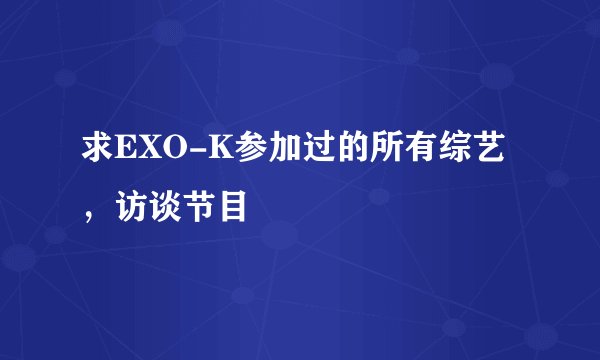 求EXO-K参加过的所有综艺，访谈节目