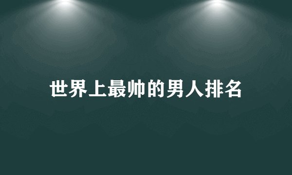 世界上最帅的男人排名